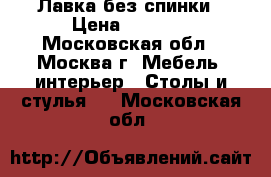 Лавка без спинки › Цена ­ 2 000 - Московская обл., Москва г. Мебель, интерьер » Столы и стулья   . Московская обл.